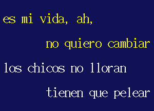es mi Vida, ah,

no quiero Gambiar

los Chicos no lloran

tienen que pelear