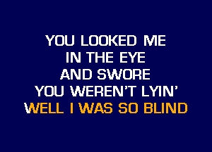 YOU LOOKED ME
IN THE EYE
AND SWORE
YOU WEREN'T LYIN'
WELL I WAS 50 BLIND