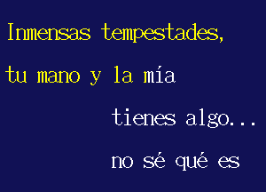 Immensas tempestades,

tu mano y la mia
tienes algo...

n0 3 qu es