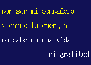 por ser mi compa era

y darme tu energia

no cabe en una Vida

mi gratitud