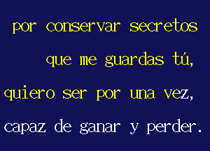 por conservar secretes
que me guardas ta,
quiero ser per una vez,

capaz de ganar y perder.
