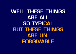 WELL THESE THINGS
ARE ALL
30 TYPICAL
BUT THESE THINGS
ARE UN-
FURGIVABLE