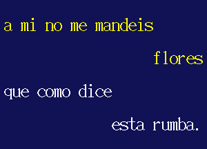 a mi no me mandeis

flores

que como dice

esta rumba.