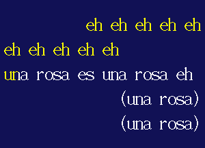 eh eh eh eh eh
eh eh eh eh eh

una rosa es una rosa eh
(una rosa)
(una rosa)