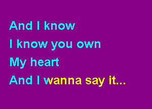 And I know
I know you own

My heart
And I wanna say it...