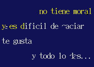 no tiene moral

y es dificil de aCiar

te gusta
y todo lo ies...