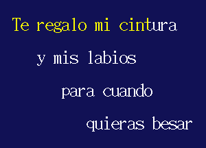 Te regalo mi cintura

y mis labios

para cuando

quieras besar