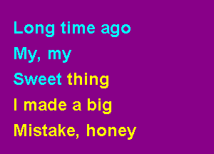 Long time ago
My, my

Sweet thing
I made a big
Mistake, honey