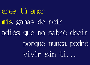 eres t0 amor
mis ganas de reir

adiOs que no sabr decir
porque nunca podr
vivir sin ti...