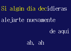 Si algnn dia decidieras

alejarte nuevamente

de aqui

ah, ah