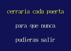 cerraria cada puerta

para que HUHCEI

pudieras salir