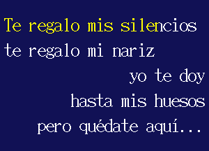 Te regalo mis Silencios
te regalo mi nariz

yo te doy

hasta mis huesos

pero qu63date aqui. . .