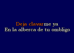 Deja clavarme ya

En la alberca de tu ombligo