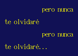 pero nunca
te olvidar

PQFO HUHCEI

te olvidar ...