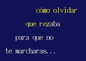 cOmo olvidar

que rezaba

para que no

te marcharas...