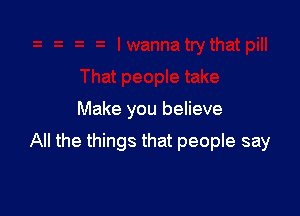 Make you believe

All the things that people say