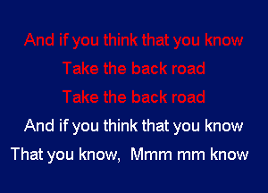 And if you think that you know

That you know, Mmm mm know