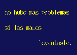 n0 hubo mas problemas

Si las manos

levantaste.