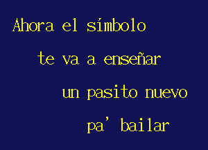 Ahora e1 simbolo
te va a enseflar

un pasih) nuevo

pa, bailar