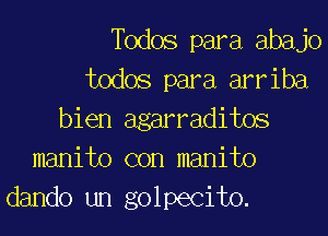 Todos para abajo
todos para arriba
bien agarraditos
manito con manito
dando un golpecito.