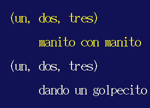 (un, dos, tres)

manito con manito
(un, dos, tres)

dando un golpecito