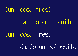 (un, dos, tres)

manito con manito
(un, dos, tres)

dando un golpecito