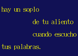 hay un soplo

de tu aliento
cuando escucho

tus palabras.