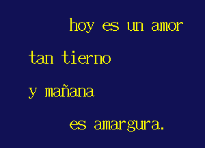 hoy es un amor

tan tierno
y ma ana

GS amargw'a.