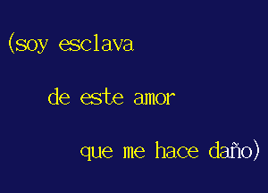 (soy esclava

de este amor

que me hace da o)