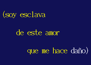 (soy esclava

de este amor

que me hace da o)