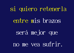 Si quiero retenerla

entre mis brazos

sera mejor que

no me vea sufrir.