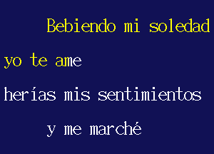 Bebiendo mi soledad

yo te ame
herias mis sentimientos

y me march