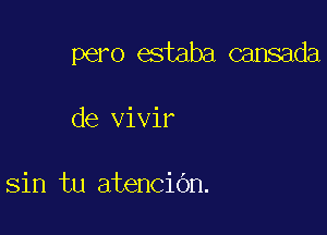 pero estaba cansada

de vivir

sin tu atencidn.