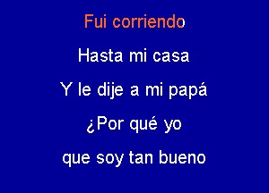 Fui corriendo

Hasta mi casa

Y le dije a mi papa

gPor que? yo

que soy tan bueno