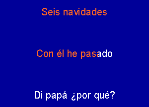 Seis navidades

Con a he pasado

Di papa gpor qua?