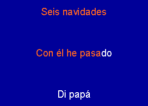 Seis navidades

Con a he pasado

Di papa