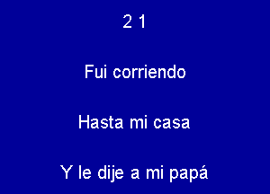 21

Fui corriendo

Hasta mi casa

Y le dije a mi papa