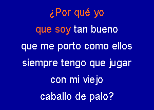 gPor qmi. yo
que soy tan bueno
que me porto como ellos

siempre tengo que jugar

con mi viejo

caballo de palo?