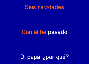 Seis navidades

Con a he pasado

Di papa gpor qua?