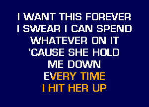 I WANT THIS FOREVER
I SWEAR I CAN SPEND
WHATEVER ON IT
'CAUSE SHE HOLD
ME DOWN
EVERY TIME
I HIT HER UP