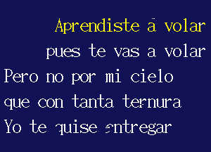 Aprendiste a volar

pues te vas a volar
Pero no por mi (31610
que con tanta temwa
Yo te quise mtregar