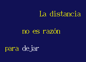 La distancia

no es razdn

para dejar