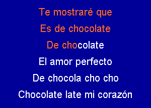 Te mostrarei que

Es de chocolate
De chocolate
El amor perfecto
De chocola cho cho
Chocolate late mi corazc'm