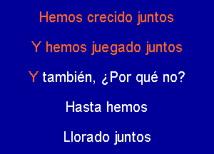 Hemos crecido juntos

Y hemos juegado juntos

Y tambie'en, gPor qw no?

Hasta hemos

Llorado juntos