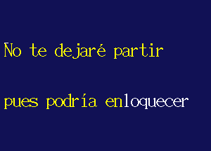 No te dejar partir

pues podria enloquecer