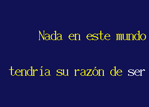 Nada en este mundo

tendria su razOn de ser