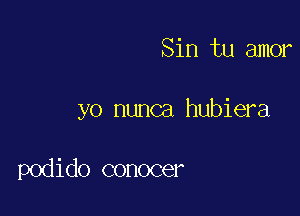 Sin tu amor

yo nunca hubiera

podido conocer