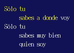 8610 tu

sabes a donde voy
SOlo tu

sabes muy bien
quien soy