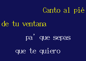 Canto al pi

de tu ventana

pa' que sepas

que te quiero
