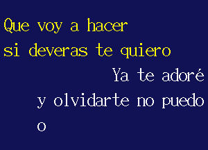 Que voy a hacer
Si deveras te quiero

Ya te ador
y olvidarte no puedo
o